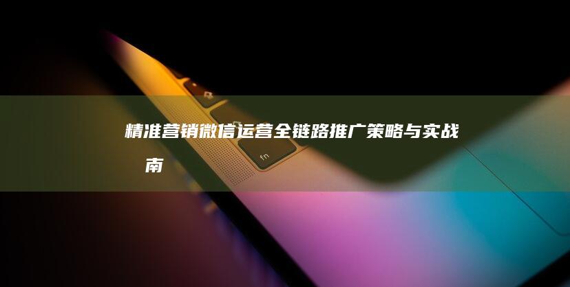 精准营销：微信运营全链路推广策略与实战指南