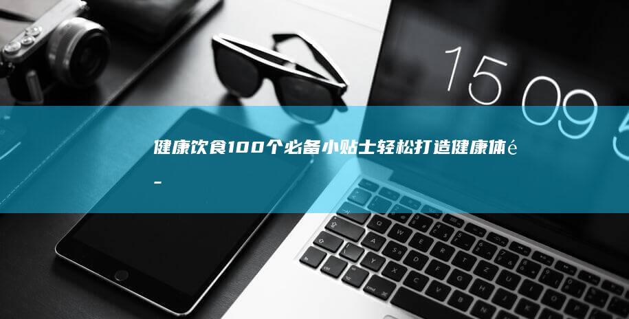 健康饮食100个必备小贴士：轻松打造健康体魄